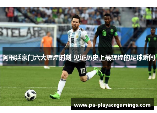 阿根廷豪门六大辉煌时刻 见证历史上最辉煌的足球瞬间