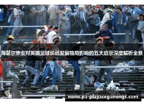 海瑟尔惨案对英国足球长远发展格局影响的五大启示深度解析全景