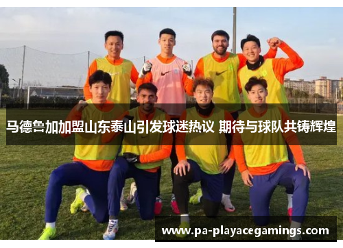 马德鲁加加盟山东泰山引发球迷热议 期待与球队共铸辉煌