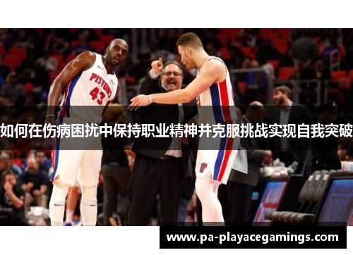 如何在伤病困扰中保持职业精神并克服挑战实现自我突破 如何在伤病困扰中保持职业精神并克服挑战实现自我突破