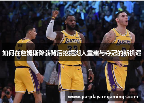 如何在詹姆斯降薪背后挖掘湖人重建与夺冠的新机遇 如何在詹姆斯降薪背后挖掘湖人重建与夺冠的新机遇