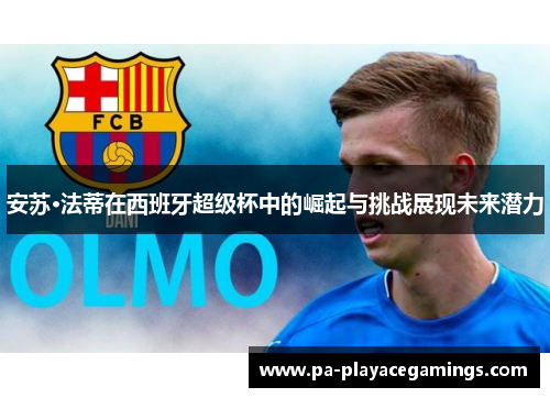 安苏·法蒂在西班牙超级杯中的崛起与挑战展现未来潜力 安苏·法蒂在西班牙超级杯中的崛起与挑战展现未来潜力