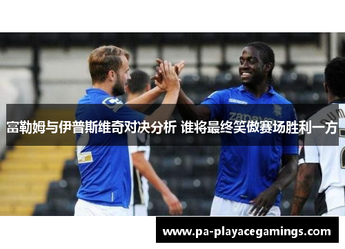 富勒姆与伊普斯维奇对决分析 谁将最终笑傲赛场胜利一方