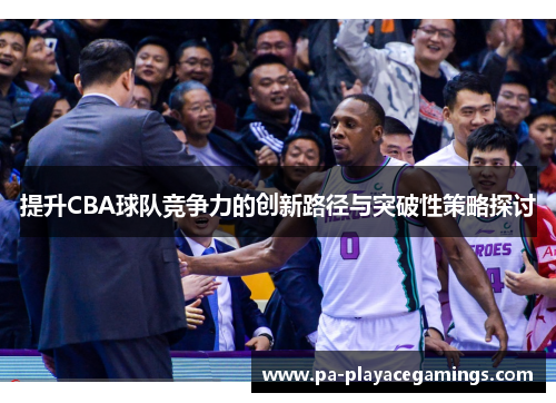 提升CBA球队竞争力的创新路径与突破性策略探讨 提升CBA球队竞争力的创新路径与突破性策略探讨