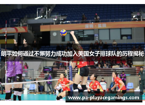 朗平如何通过不懈努力成功加入美国女子排球队的历程揭秘 朗平如何通过不懈努力成功加入美国女子排球队的历程揭秘