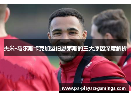 杰米·马尔斯卡克加盟伯恩茅斯的三大原因深度解析 杰米·马尔斯卡克加盟伯恩茅斯的三大原因深度解析