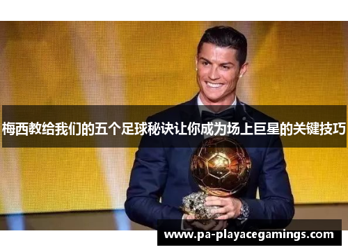 梅西教给我们的五个足球秘诀让你成为场上巨星的关键技巧 梅西教给我们的五个足球秘诀让你成为场上巨星的关键技巧