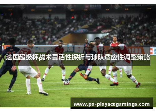 法国超级杯战术灵活性探析与球队适应性调整策略 法国超级杯战术灵活性探析与球队适应性调整策略