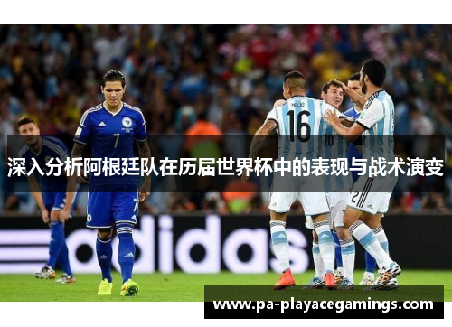 深入分析阿根廷队在历届世界杯中的表现与战术演变