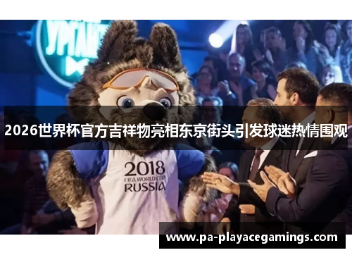 2026世界杯官方吉祥物亮相东京街头引发球迷热情围观 2026世界杯官方吉祥物亮相东京街头引发球迷热情围观