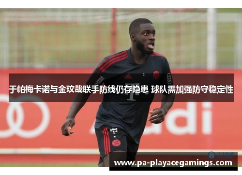 于帕梅卡诺与金玟哉联手防线仍存隐患 球队需加强防守稳定性 于帕梅卡诺与金玟哉联手防线仍存隐患 球队需加强防守稳定性