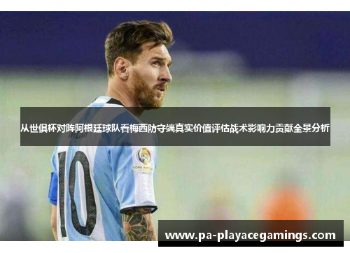 从世俱杯对阵阿根廷球队看梅西防守端真实价值评估战术影响力贡献全景分析 从世俱杯对阵阿根廷球队看梅西防守端真实价值评估战术影响力贡献全景分析