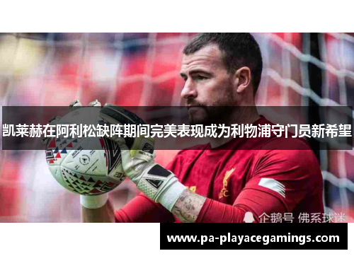 凯莱赫在阿利松缺阵期间完美表现成为利物浦守门员新希望 凯莱赫在阿利松缺阵期间完美表现成为利物浦守门员新希望
