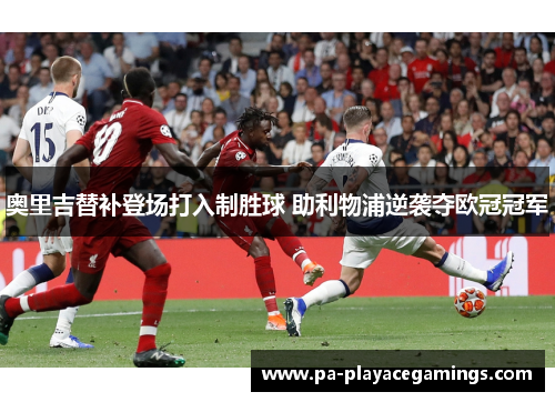 奥里吉替补登场打入制胜球 助利物浦逆袭夺欧冠冠军 奥里吉替补登场打入制胜球 助利物浦逆袭夺欧冠冠军