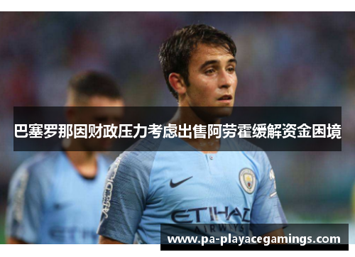 巴塞罗那因财政压力考虑出售阿劳霍缓解资金困境 巴塞罗那因财政压力考虑出售阿劳霍缓解资金困境