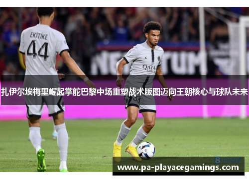 扎伊尔埃梅里崛起掌舵巴黎中场重塑战术版图迈向王朝核心与球队未来 扎伊尔埃梅里崛起掌舵巴黎中场重塑战术版图迈向王朝核心与球队未来
