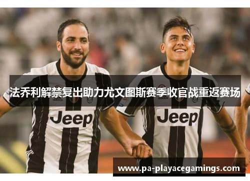 法乔利解禁复出助力尤文图斯赛季收官战重返赛场