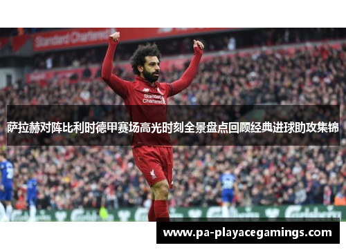 萨拉赫对阵比利时德甲赛场高光时刻全景盘点回顾经典进球助攻集锦