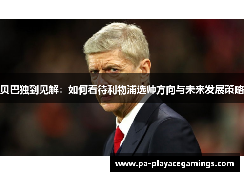 贝巴独到见解：如何看待利物浦选帅方向与未来发展策略