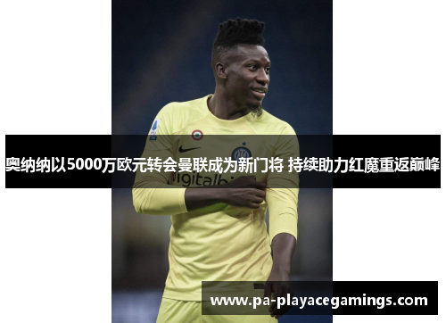 奥纳纳以5000万欧元转会曼联成为新门将 持续助力红魔重返巅峰