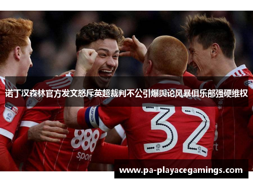 诺丁汉森林官方发文怒斥英超裁判不公引爆舆论风暴俱乐部强硬维权 诺丁汉森林官方发文怒斥英超裁判不公引爆舆论风暴俱乐部强硬维权