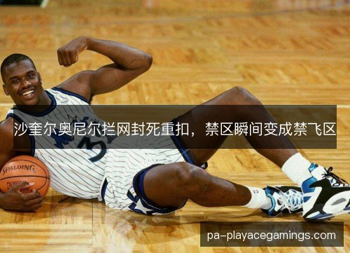 沙奎尔奥尼尔拦网封死重扣，禁区瞬间变成禁飞区