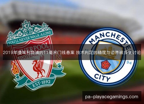 2019年曼城利物浦的11毫米门线悬案 技术判定的精度与边界被反复讨论